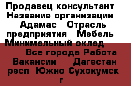 Продавец-консультант › Название организации ­ Адамас › Отрасль предприятия ­ Мебель › Минимальный оклад ­ 26 000 - Все города Работа » Вакансии   . Дагестан респ.,Южно-Сухокумск г.